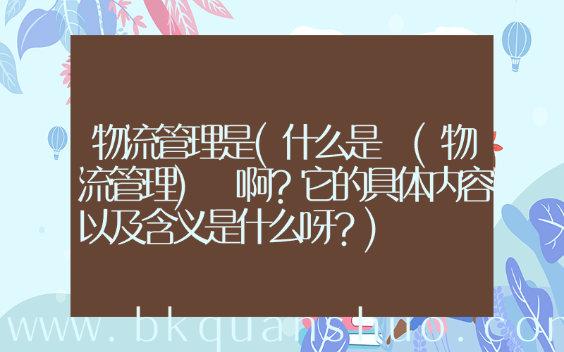 物流管理是(什么是 (物流管理) 啊？它的具体内容以及含义是什么呀？)